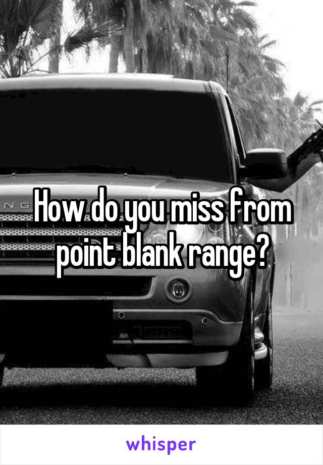 How do you miss from point blank range?