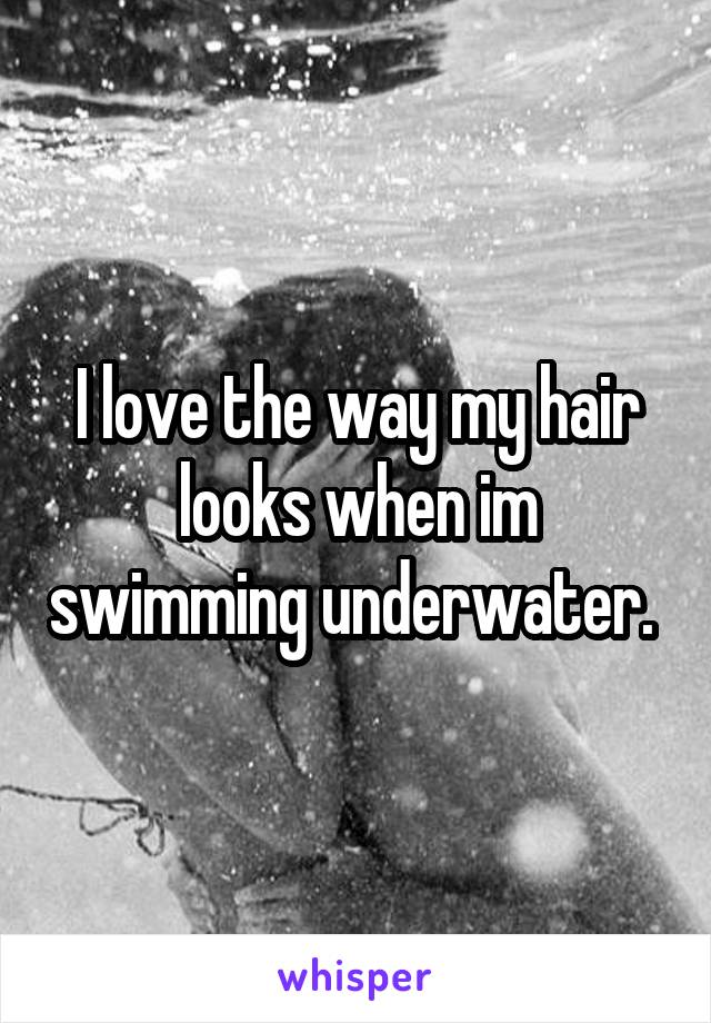I love the way my hair looks when im swimming underwater. 