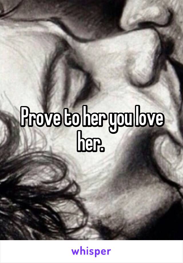 Prove to her you love her. 