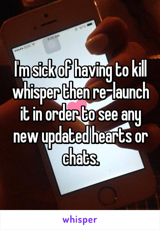 I'm sick of having to kill whisper then re-launch it in order to see any new updated hearts or chats.