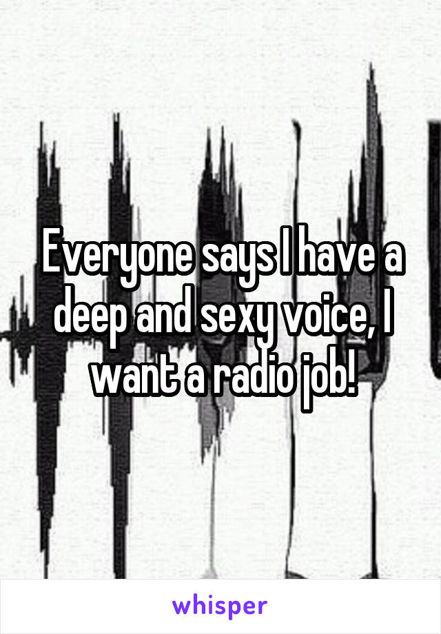 Everyone says I have a deep and sexy voice, I want a radio job!