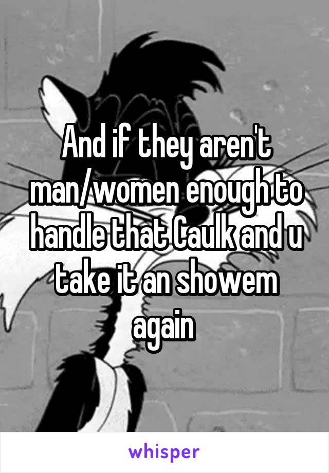 And if they aren't man/women enough to handle that Caulk and u take it an showem again 