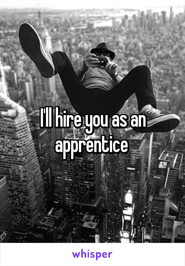 I'll hire you as an apprentice 