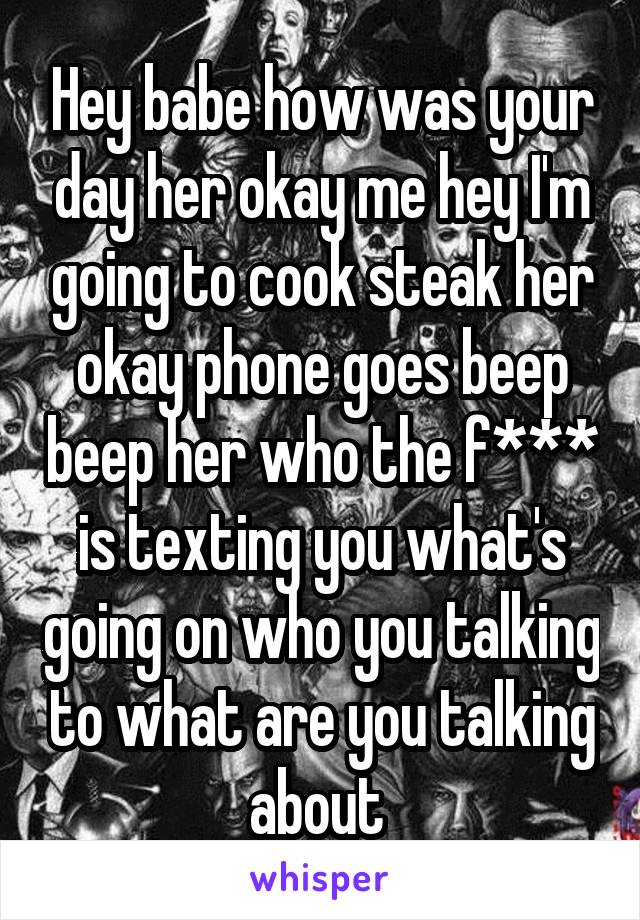 Hey babe how was your day her okay me hey I'm going to cook steak her okay phone goes beep beep her who the f*** is texting you what's going on who you talking to what are you talking about 