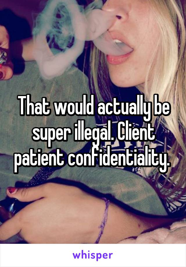 That would actually be super illegal. Client patient confidentiality. 