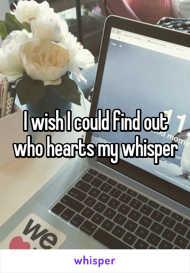 I wish I could find out who hearts my whisper