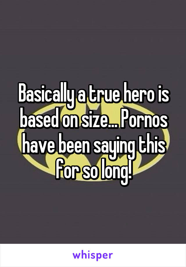 Basically a true hero is based on size... Pornos have been saying this for so long!