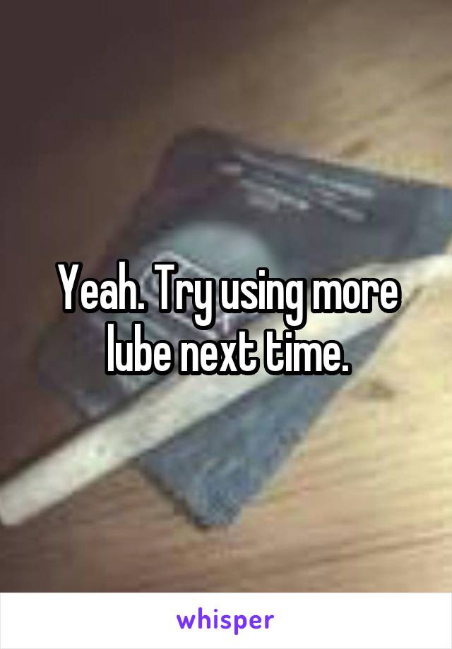 Yeah. Try using more lube next time.