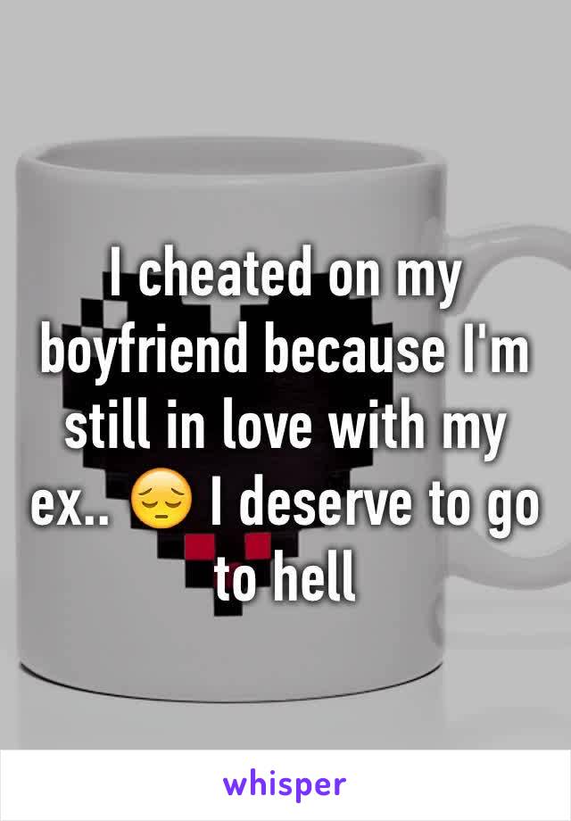 I cheated on my boyfriend because I'm still in love with my ex.. 😔 I deserve to go to hell 