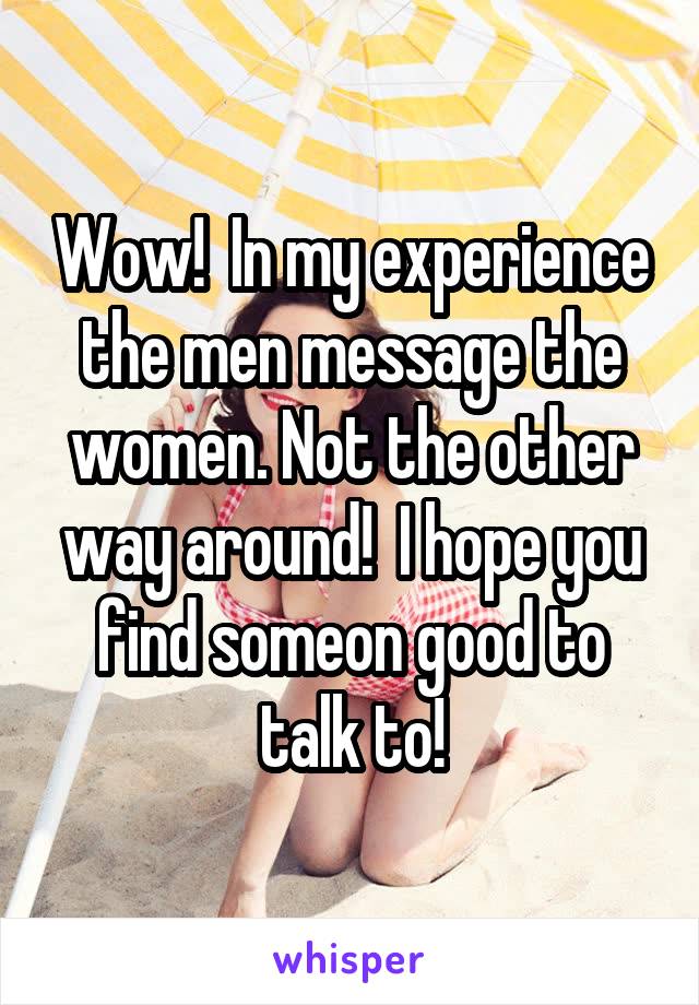 Wow!  In my experience the men message the women. Not the other way around!  I hope you find someon good to talk to!