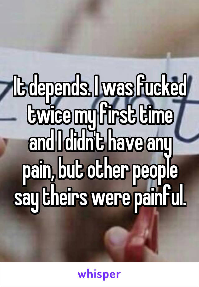 It depends. I was fucked twice my first time and I didn't have any pain, but other people say theirs were painful.