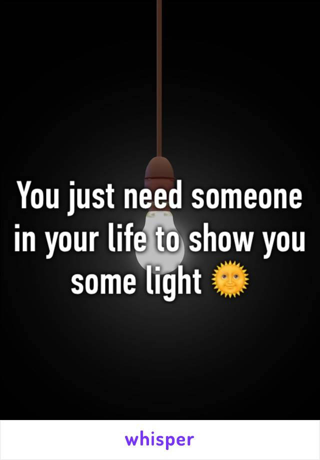 You just need someone in your life to show you some light 🌞