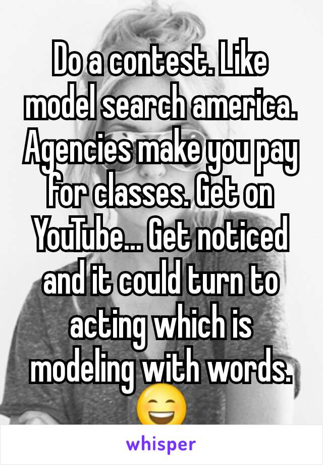Do a contest. Like model search america. Agencies make you pay for classes. Get on YouTube... Get noticed and it could turn to acting which is modeling with words. 😄