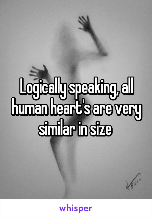 Logically speaking, all human heart's are very similar in size 