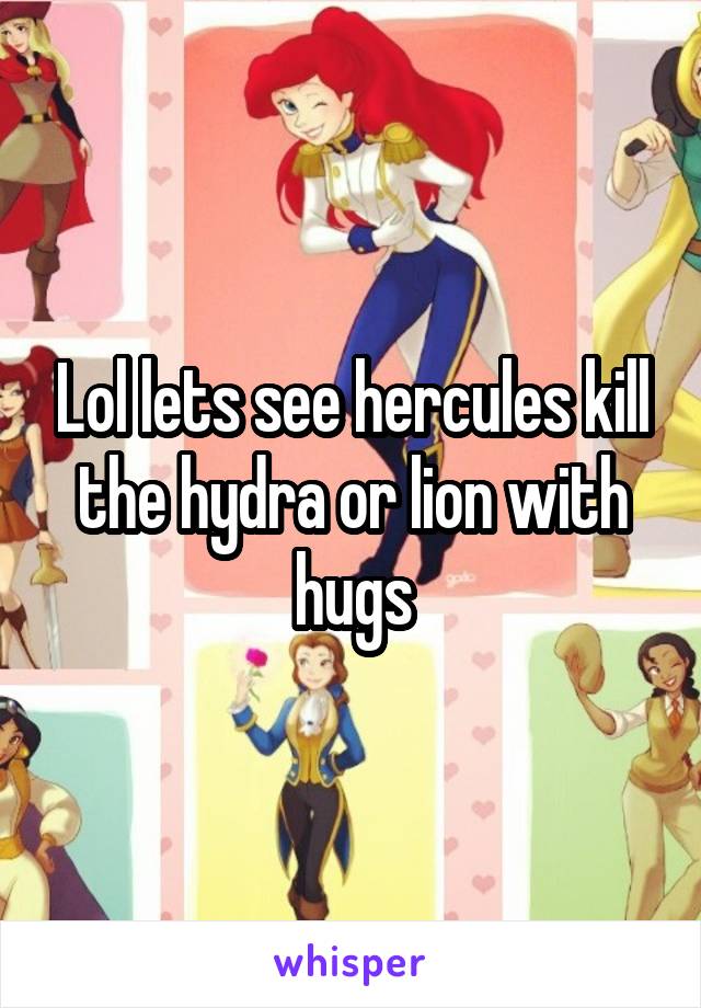 Lol lets see hercules kill the hydra or lion with hugs