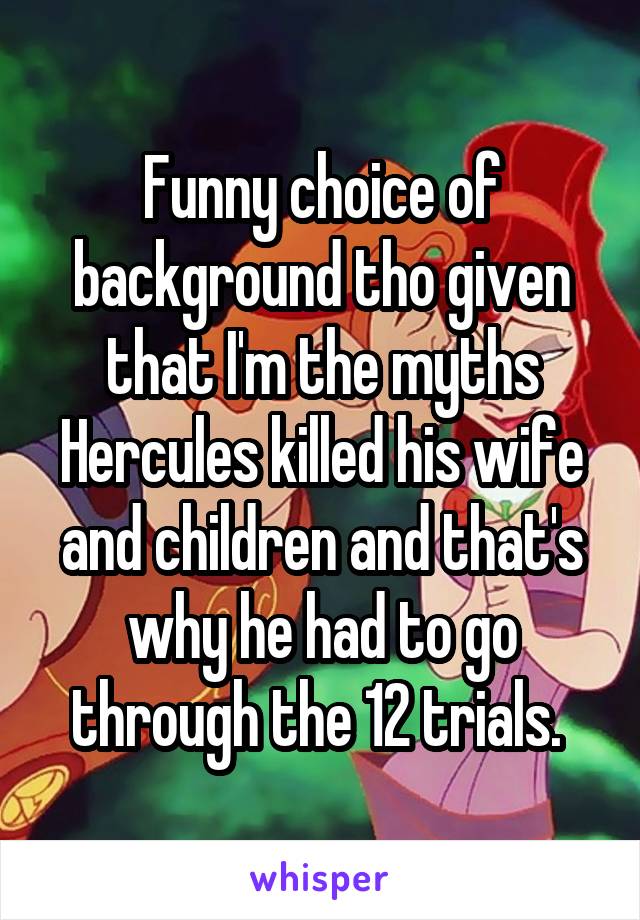 Funny choice of background tho given that I'm the myths Hercules killed his wife and children and that's why he had to go through the 12 trials. 