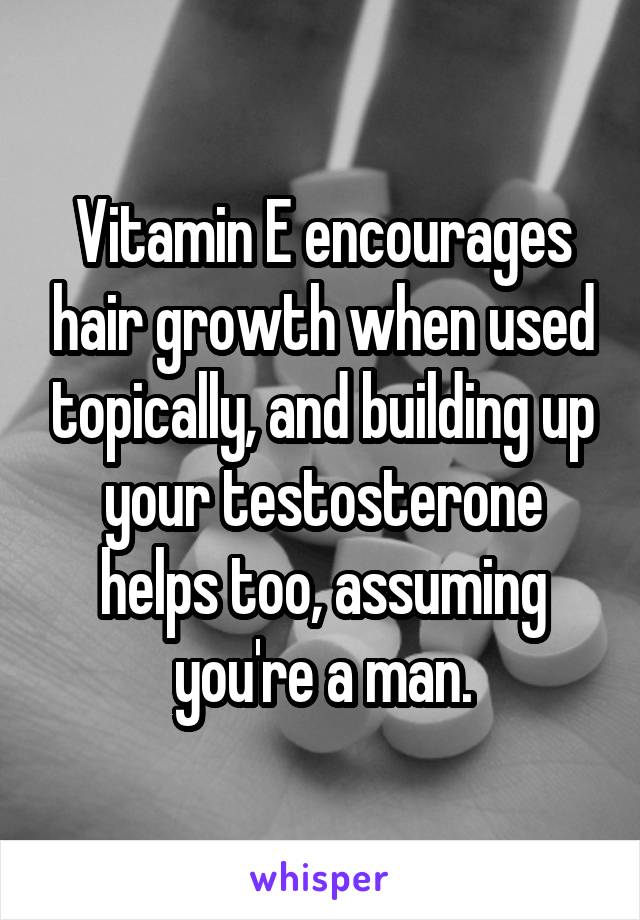 Vitamin E encourages hair growth when used topically, and building up your testosterone helps too, assuming you're a man.