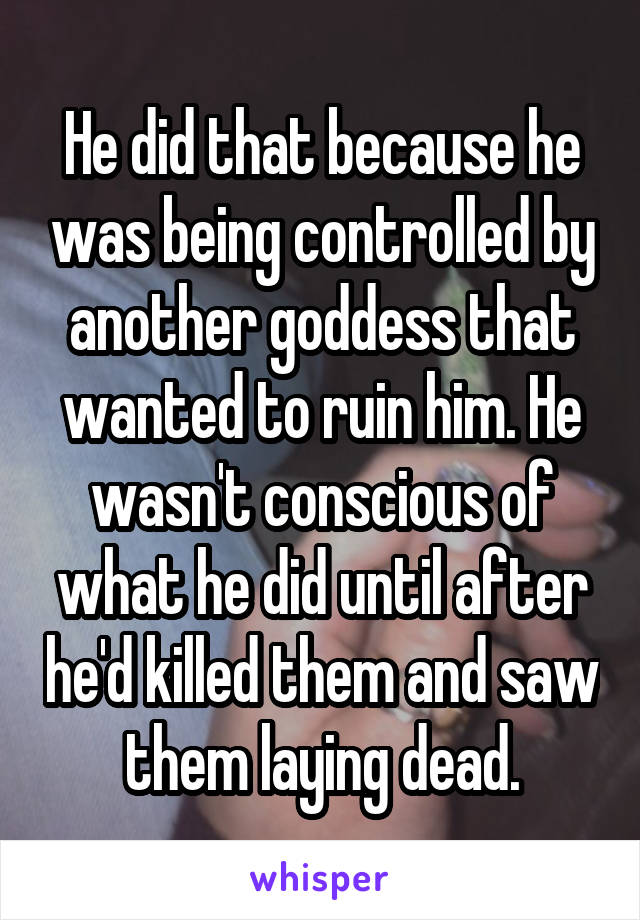 He did that because he was being controlled by another goddess that wanted to ruin him. He wasn't conscious of what he did until after he'd killed them and saw them laying dead.