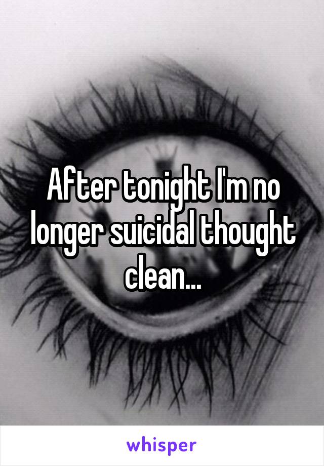 After tonight I'm no longer suicidal thought clean...