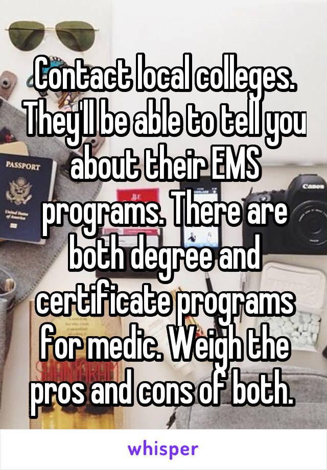 Contact local colleges. They'll be able to tell you about their EMS programs. There are both degree and certificate programs for medic. Weigh the pros and cons of both. 
