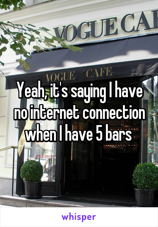 Yeah, it's saying I have no internet connection when I have 5 bars 