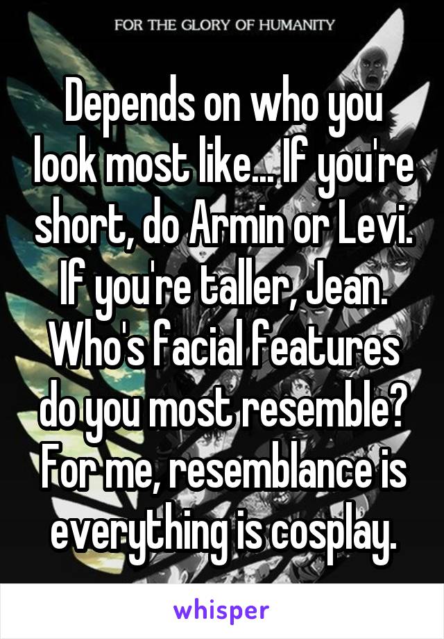 Depends on who you look most like... If you're short, do Armin or Levi. If you're taller, Jean. Who's facial features do you most resemble? For me, resemblance is everything is cosplay.