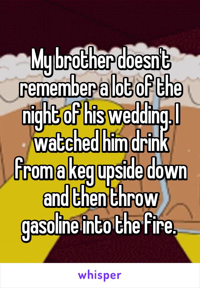 My brother doesn't remember a lot of the night of his wedding. I watched him drink from a keg upside down and then throw gasoline into the fire. 