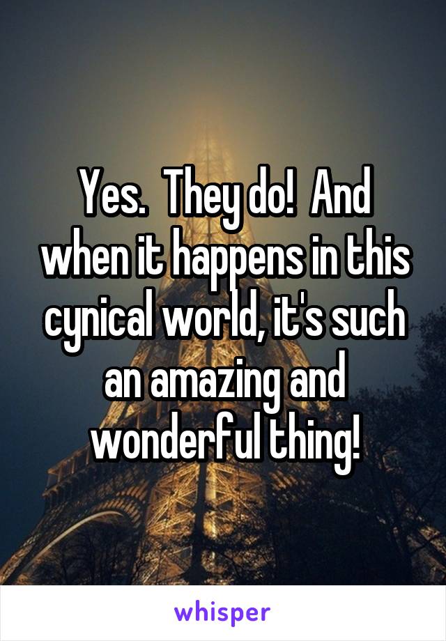 Yes.  They do!  And when it happens in this cynical world, it's such an amazing and wonderful thing!