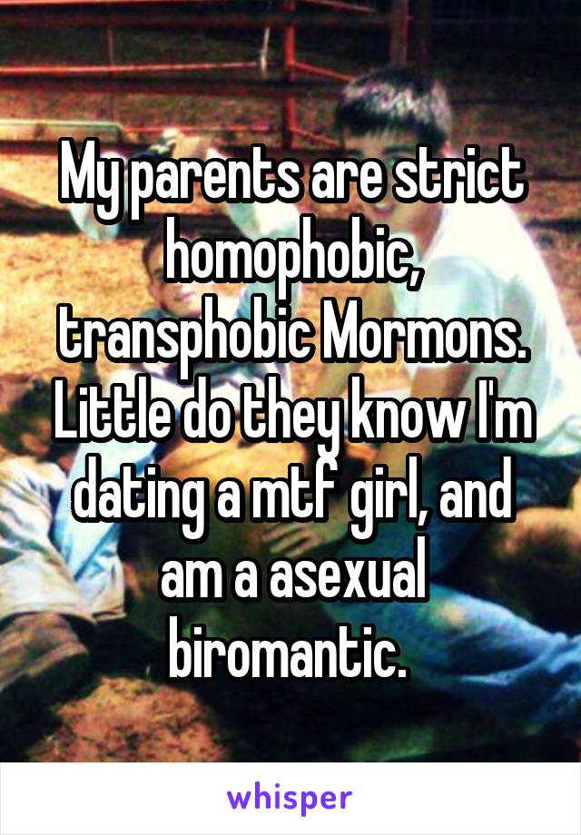 My parents are strict homophobic, transphobic Mormons. Little do they know I'm dating a mtf girl, and am a asexual biromantic. 