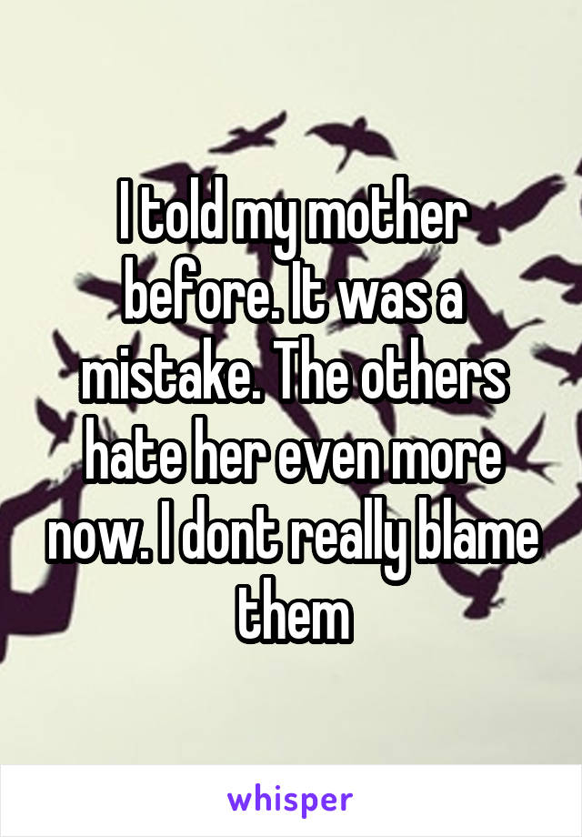 I told my mother before. It was a mistake. The others hate her even more now. I dont really blame them