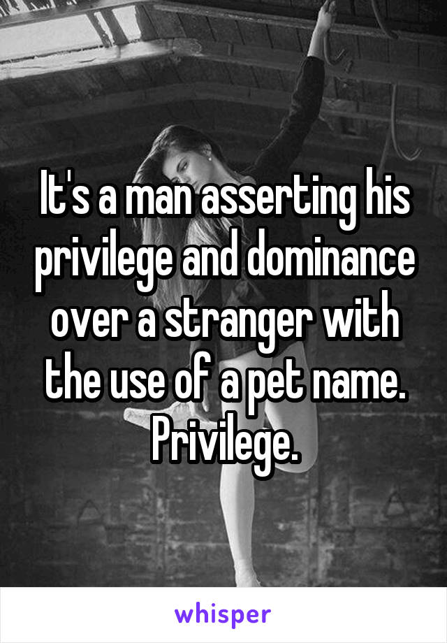 It's a man asserting his privilege and dominance over a stranger with the use of a pet name. Privilege.