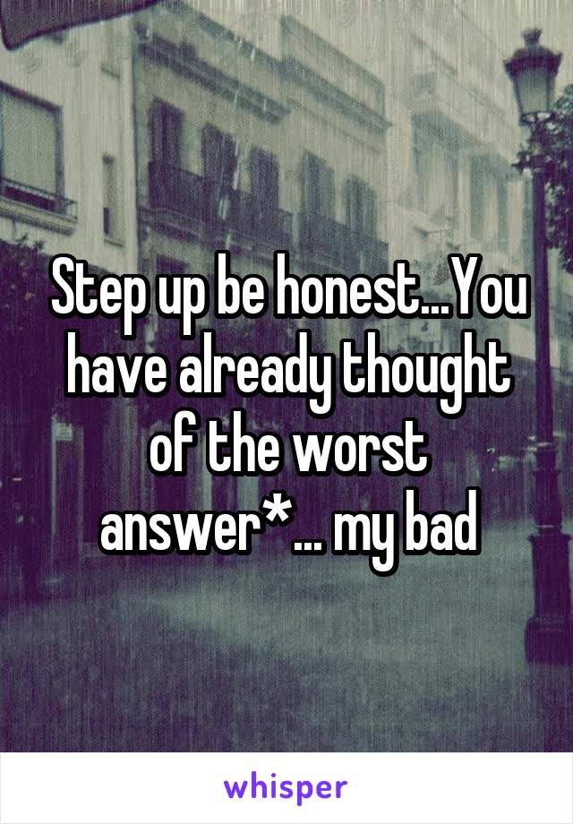 Step up be honest...You have already thought of the worst answer*... my bad