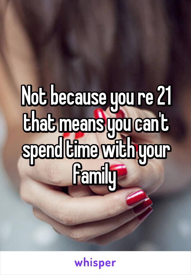 Not because you re 21 that means you can't spend time with your family 