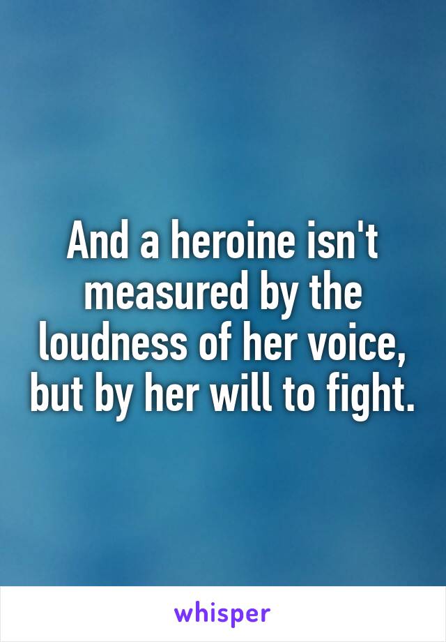 And a heroine isn't measured by the loudness of her voice, but by her will to fight.