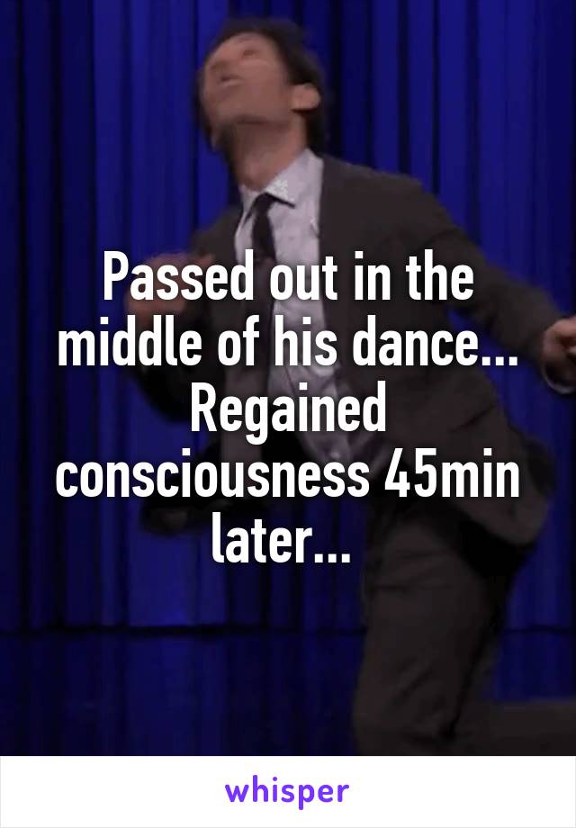 Passed out in the middle of his dance... Regained consciousness 45min later... 