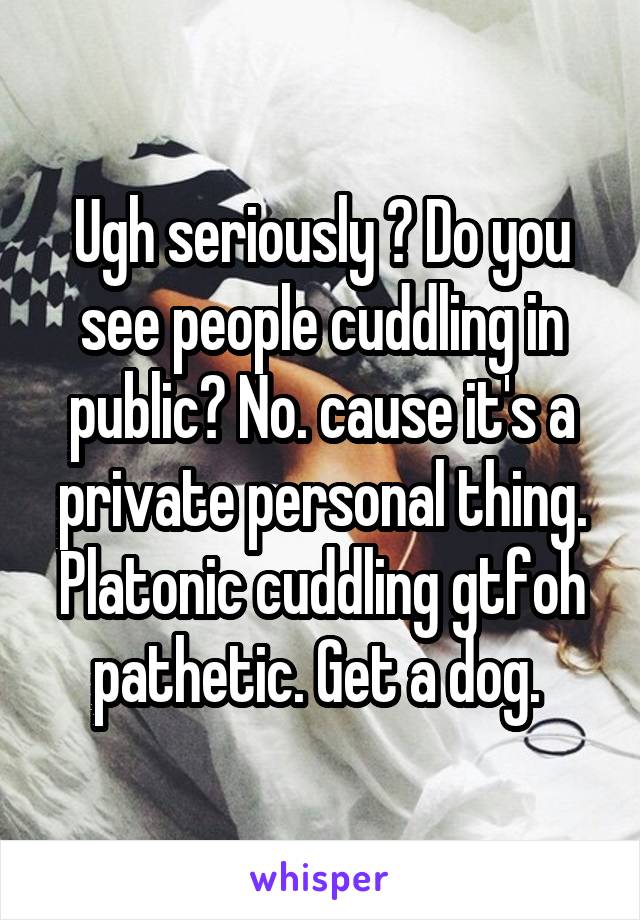Ugh seriously ? Do you see people cuddling in public? No. cause it's a private personal thing. Platonic cuddling gtfoh pathetic. Get a dog. 