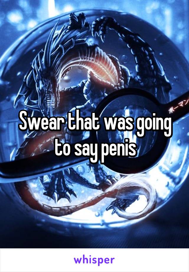 Swear that was going to say penis