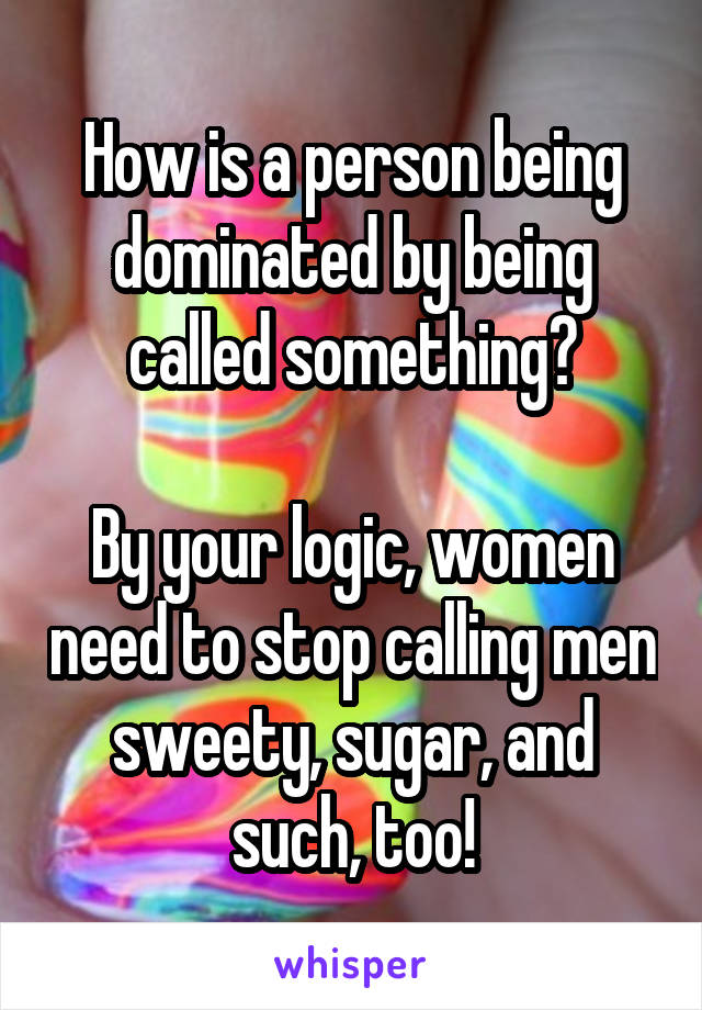 How is a person being dominated by being called something?

By your logic, women need to stop calling men sweety, sugar, and such, too!