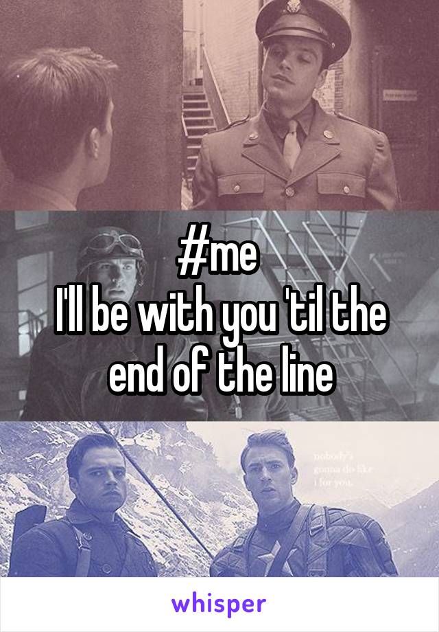 #me 
I'll be with you 'til the end of the line