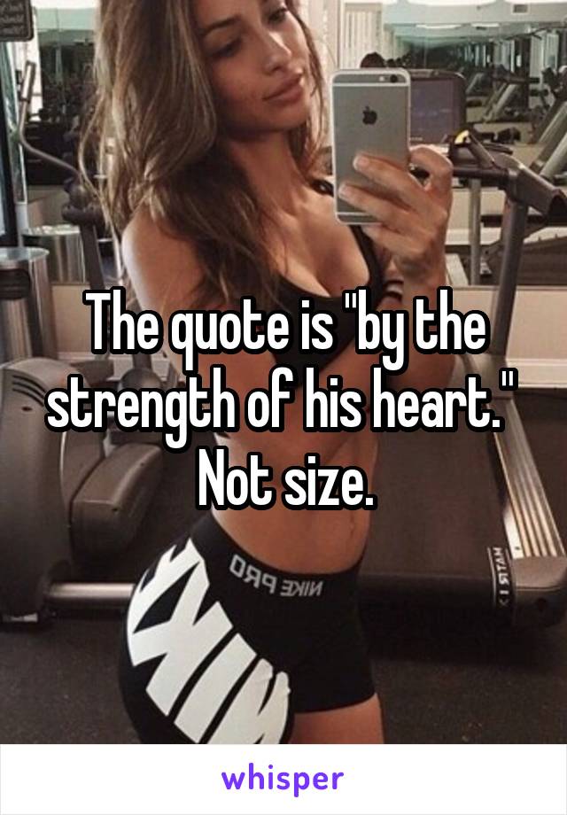 The quote is "by the strength of his heart." 
Not size.