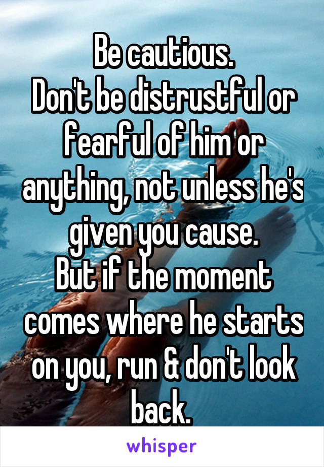 Be cautious.
Don't be distrustful or fearful of him or anything, not unless he's given you cause.
But if the moment comes where he starts on you, run & don't look back. 