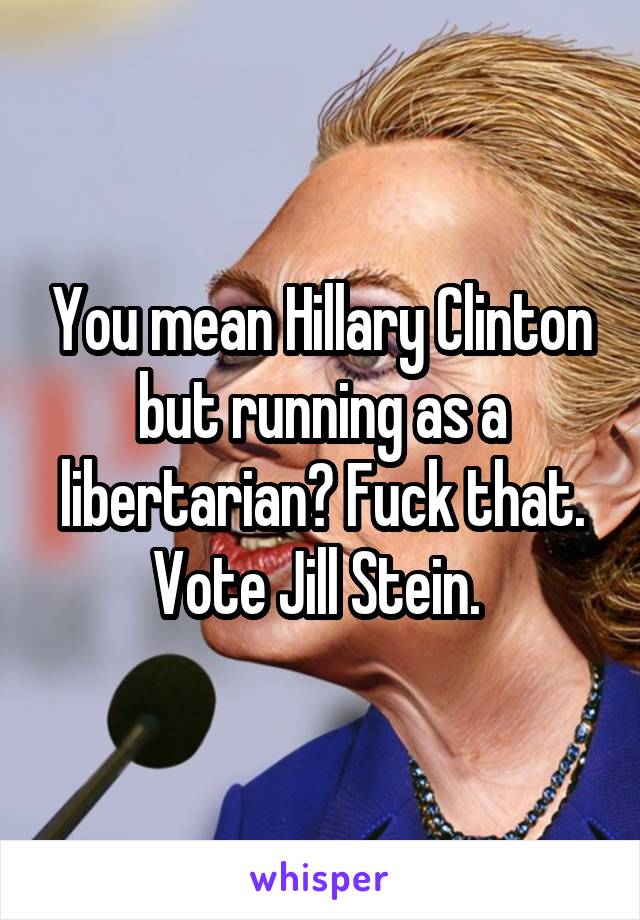 You mean Hillary Clinton but running as a libertarian? Fuck that. Vote Jill Stein. 