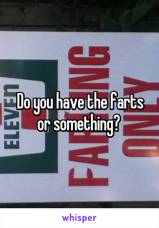 Do you have the farts or something? 
