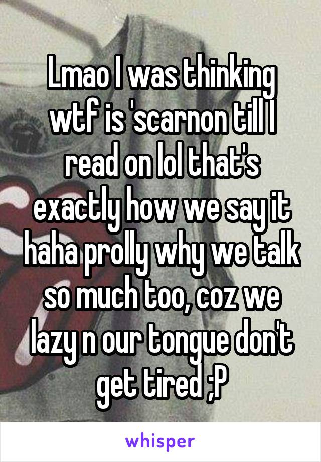 Lmao I was thinking wtf is 'scarnon till I read on lol that's exactly how we say it haha prolly why we talk so much too, coz we lazy n our tongue don't get tired ;P