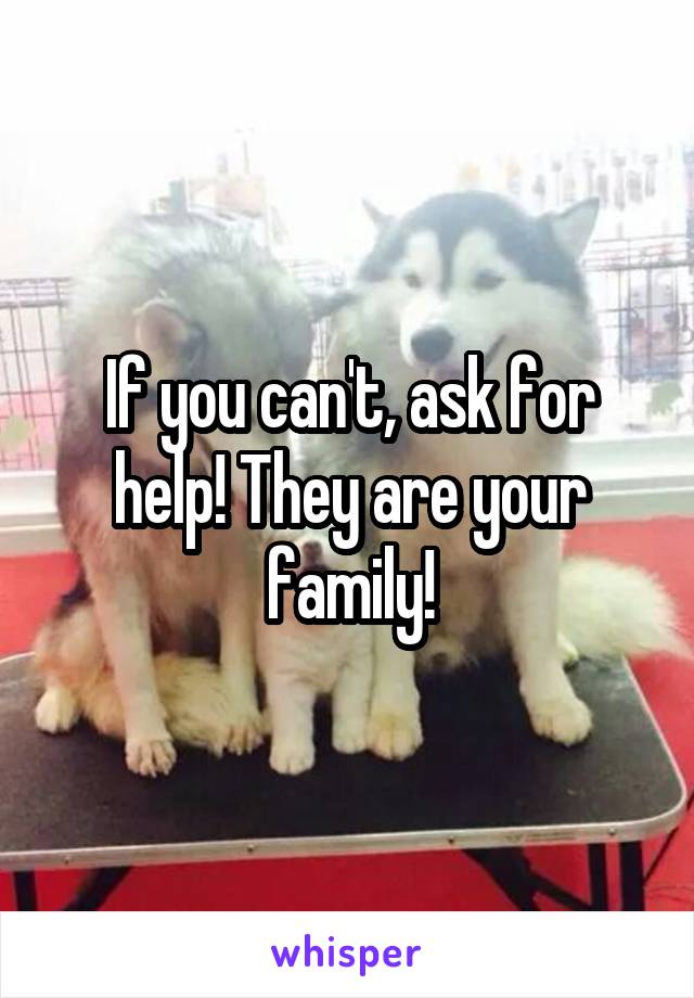 If you can't, ask for help! They are your family!