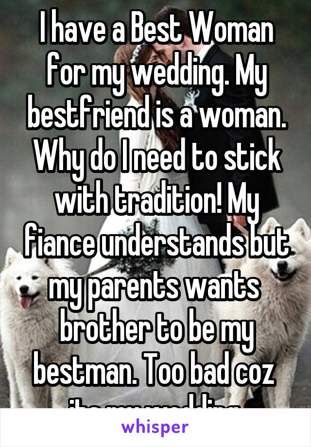 I have a Best Woman for my wedding. My bestfriend is a woman. Why do I need to stick with tradition! My fiance understands but my parents wants  brother to be my bestman. Too bad coz  its my wedding.