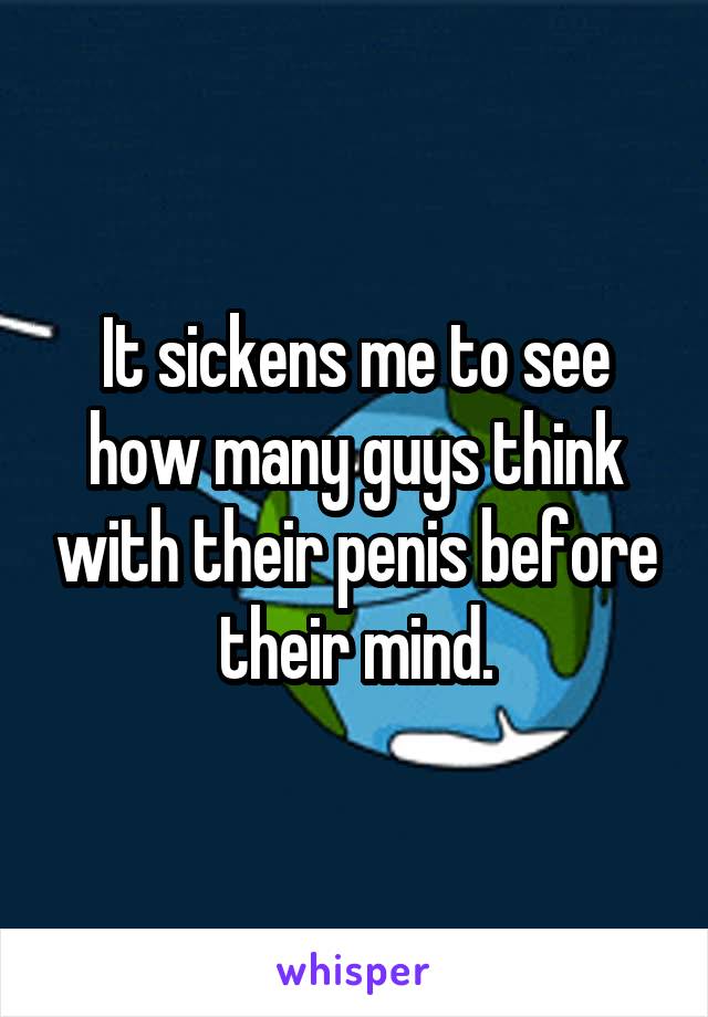 It sickens me to see how many guys think with their penis before their mind.