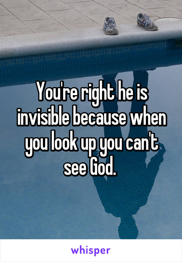 You're right he is invisible because when you look up you can't see God. 