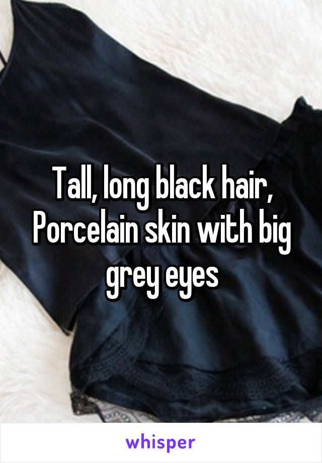 Tall, long black hair, Porcelain skin with big grey eyes