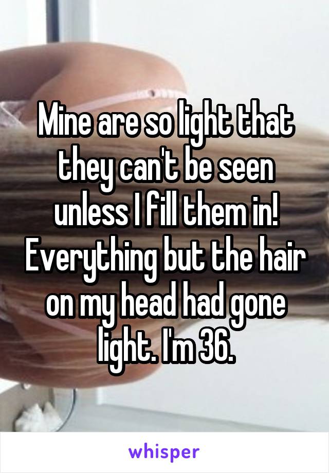 Mine are so light that they can't be seen unless I fill them in! Everything but the hair on my head had gone light. I'm 36.